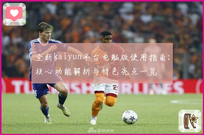 全新kaiyun平台电脑版使用指南：核心功能解析与特色亮点一览