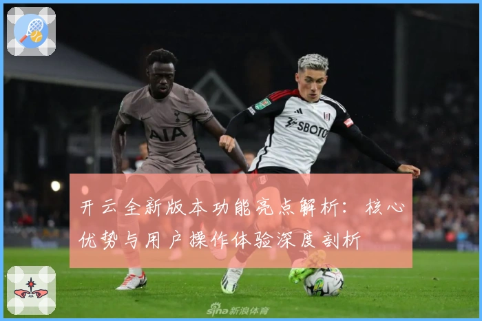 开云全新版本功能亮点解析：核心优势与用户操作体验深度剖析