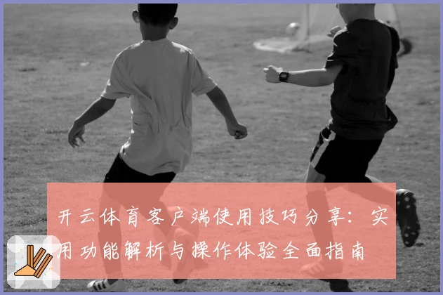 开云体育客户端使用技巧分享：实用功能解析与操作体验全面指南