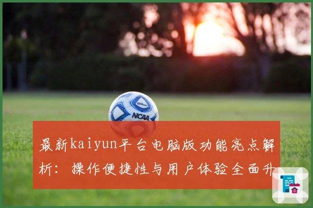 最新kaiyun平台电脑版功能亮点解析：操作便捷性与用户体验全面升级