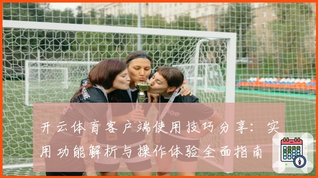 开云体育客户端使用技巧分享：实用功能解析与操作体验全面指南