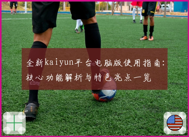 全新kaiyun平台电脑版使用指南：核心功能解析与特色亮点一览