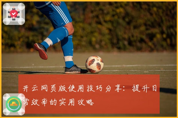 开云网页版使用技巧分享：提升日常效率的实用攻略