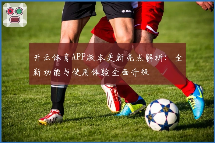 开云体育APP版本更新亮点解析：全新功能与使用体验全面升级
