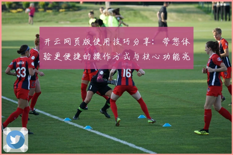 开云网页版使用技巧分享：带您体验更便捷的操作方式与核心功能亮点