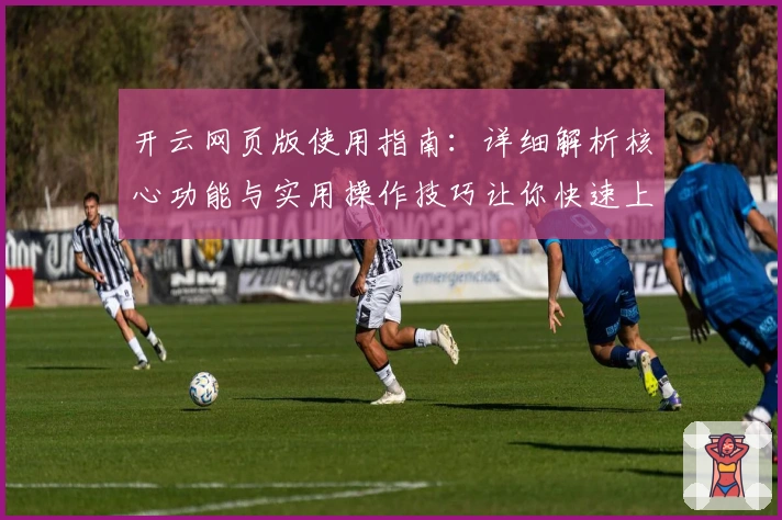 开云网页版使用指南：详细解析核心功能与实用操作技巧让你快速上手