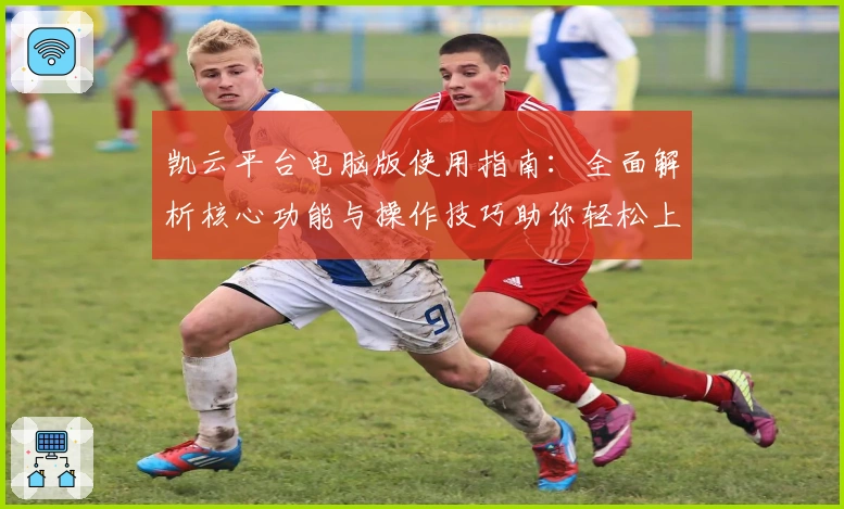 凯云平台电脑版使用指南：全面解析核心功能与操作技巧助你轻松上手