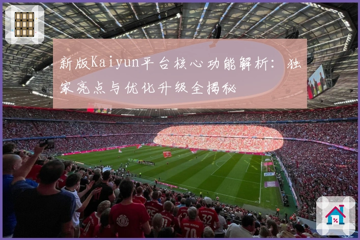 新版Kaiyun平台核心功能解析：独家亮点与优化升级全揭秘