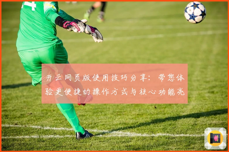 开云网页版使用技巧分享:带您体验更便捷的操作方式与核心功能亮点
