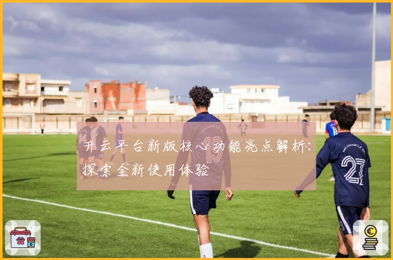 开云平台新版核心功能亮点解析：探索全新使用体验