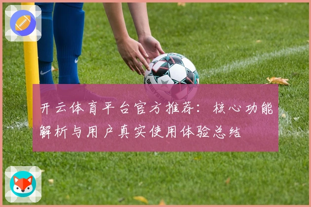 开云体育平台官方推荐:核心功能解析与用户真实使用体验总结