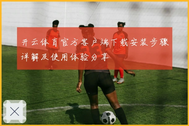 开云体育官方客户端下载安装步骤详解及使用体验分享