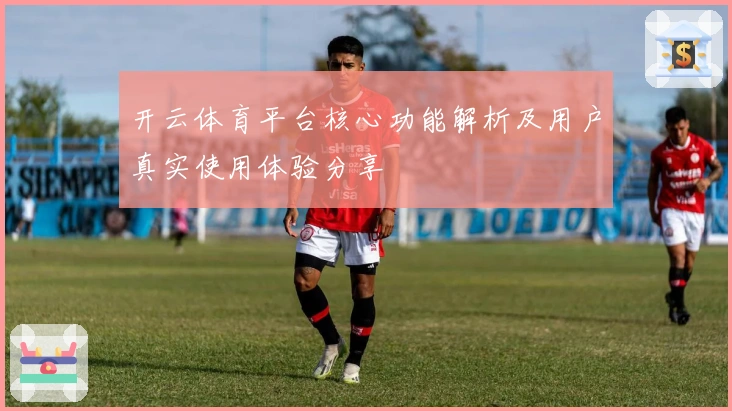 开云体育平台核心功能解析及用户真实使用体验分享