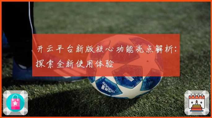 开云平台新版核心功能亮点解析:探索全新使用体验