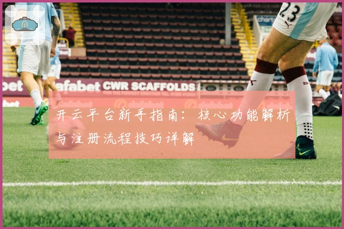 开云平台新手指南：核心功能解析与注册流程技巧详解