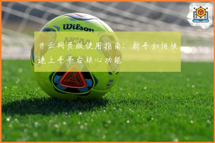 开云网页版使用指南：新手如何快速上手平台核心功能