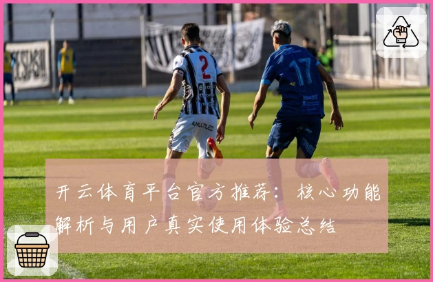 开云体育平台官方推荐：核心功能解析与用户真实使用体验总结