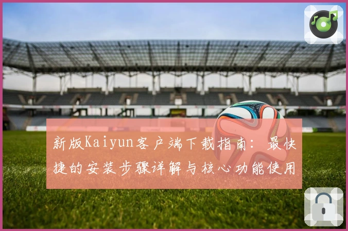 新版Kaiyun客户端下载指南：最快捷的安装步骤详解与核心功能使用诀窍解析