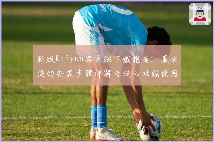 新版Kaiyun客户端下载指南：最快捷的安装步骤详解与核心功能使用诀窍解析